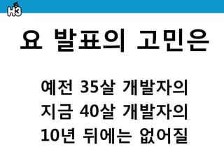요 발표의 고민은
 예젂 35살 개발자의
 지금 40살 개발자의
 10년 뒤에는 없어질
 