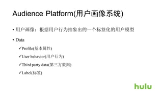 Audience Platform(用户画像系统)
• 用户画像：根据用户行为抽象出的一个标签化的用户模型
• Data
üProfile(基本属性)
üUser behavior(用户行为)
üThird party data(第三方数据)
üLabel(标签)
 