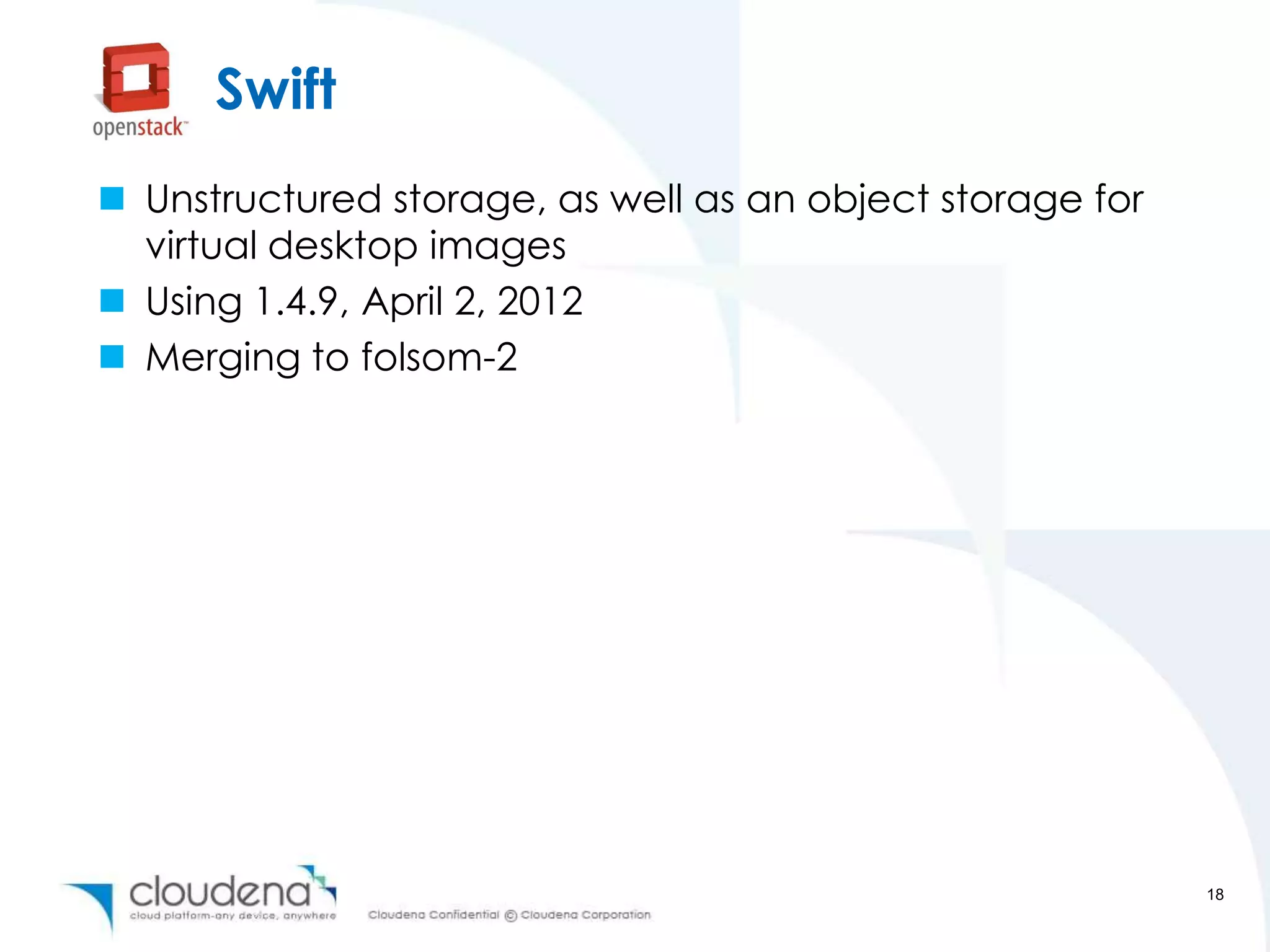 Swift
 Unstructured storage, as well as an object storage for
  virtual desktop images
 Using 1.4.9, April 2, 2012
 Merging to folsom-2




                                                           18
 