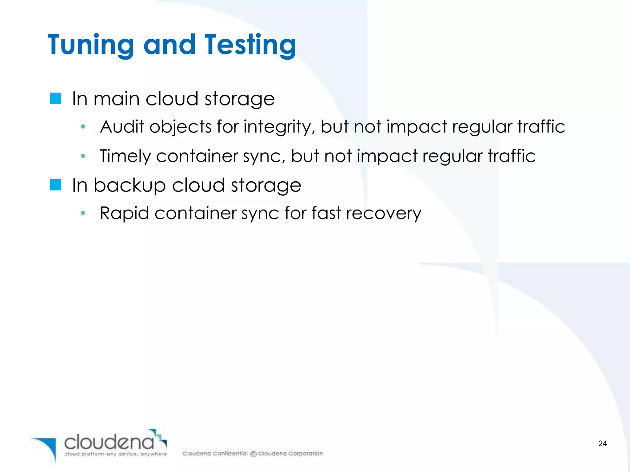 Tuning and Testing
 In main cloud storage
   • Audit objects for integrity, but not impact regular traffic
   • Timely container sync, but not impact regular traffic
 In backup cloud storage
   • Rapid container sync for fast recovery




                                                                   24
 