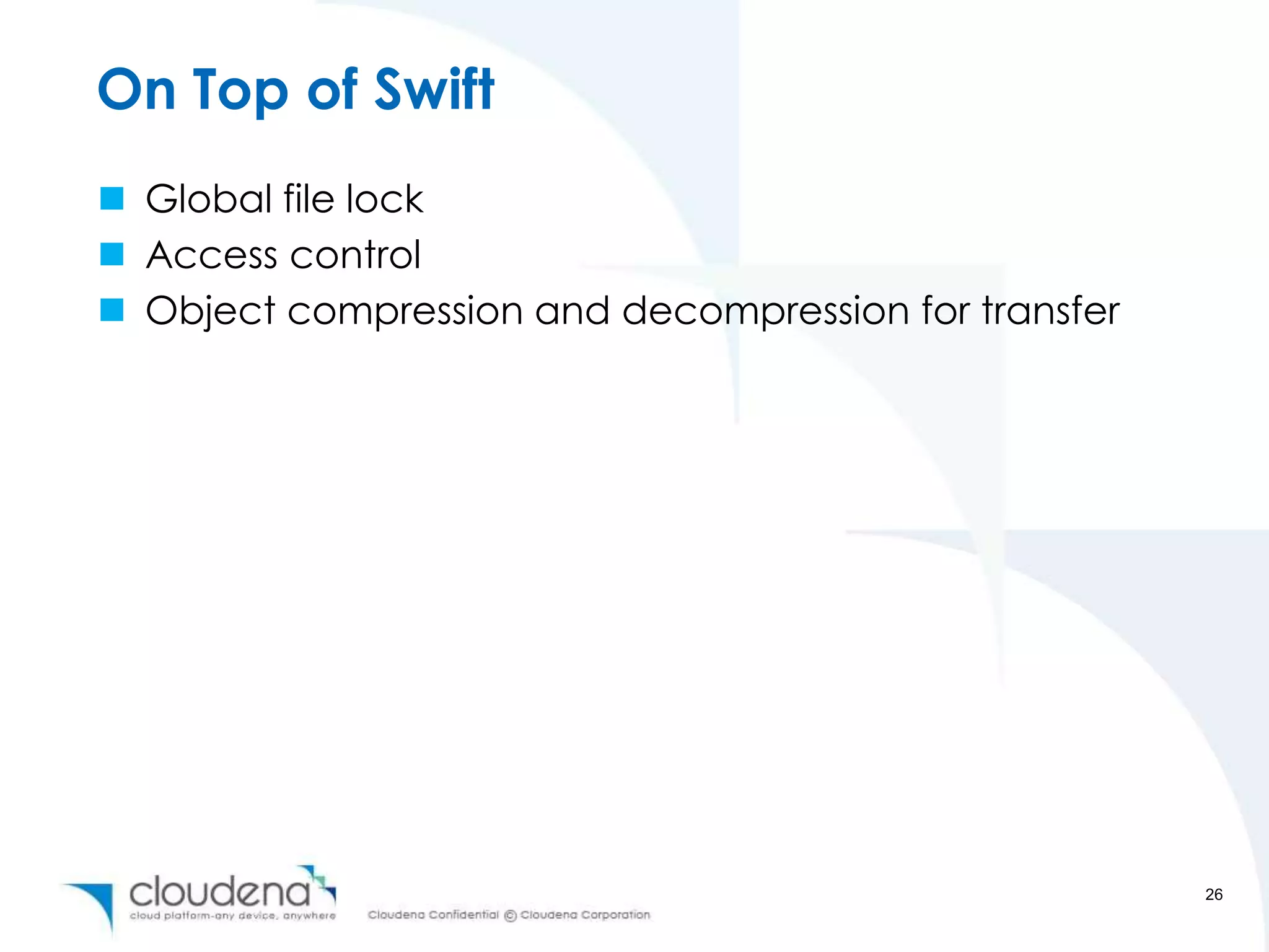 On Top of Swift
 Global file lock
 Access control
 Object compression and decompression for transfer




                                                      26
 