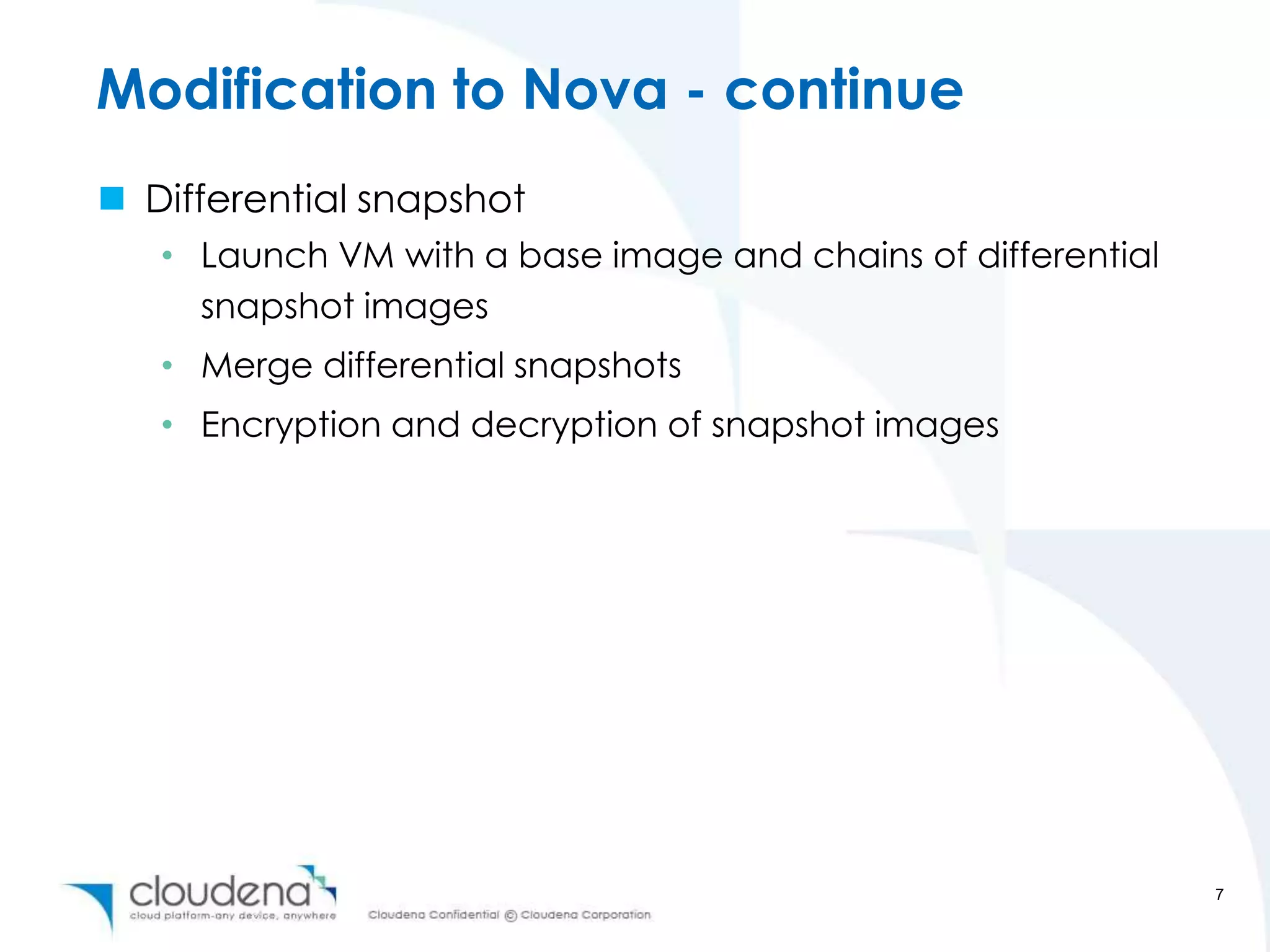 Modification to Nova - continue
 Differential snapshot
   • Launch VM with a base image and chains of differential
     snapshot images
   • Merge differential snapshots
   • Encryption and decryption of snapshot images




                                                              7
 