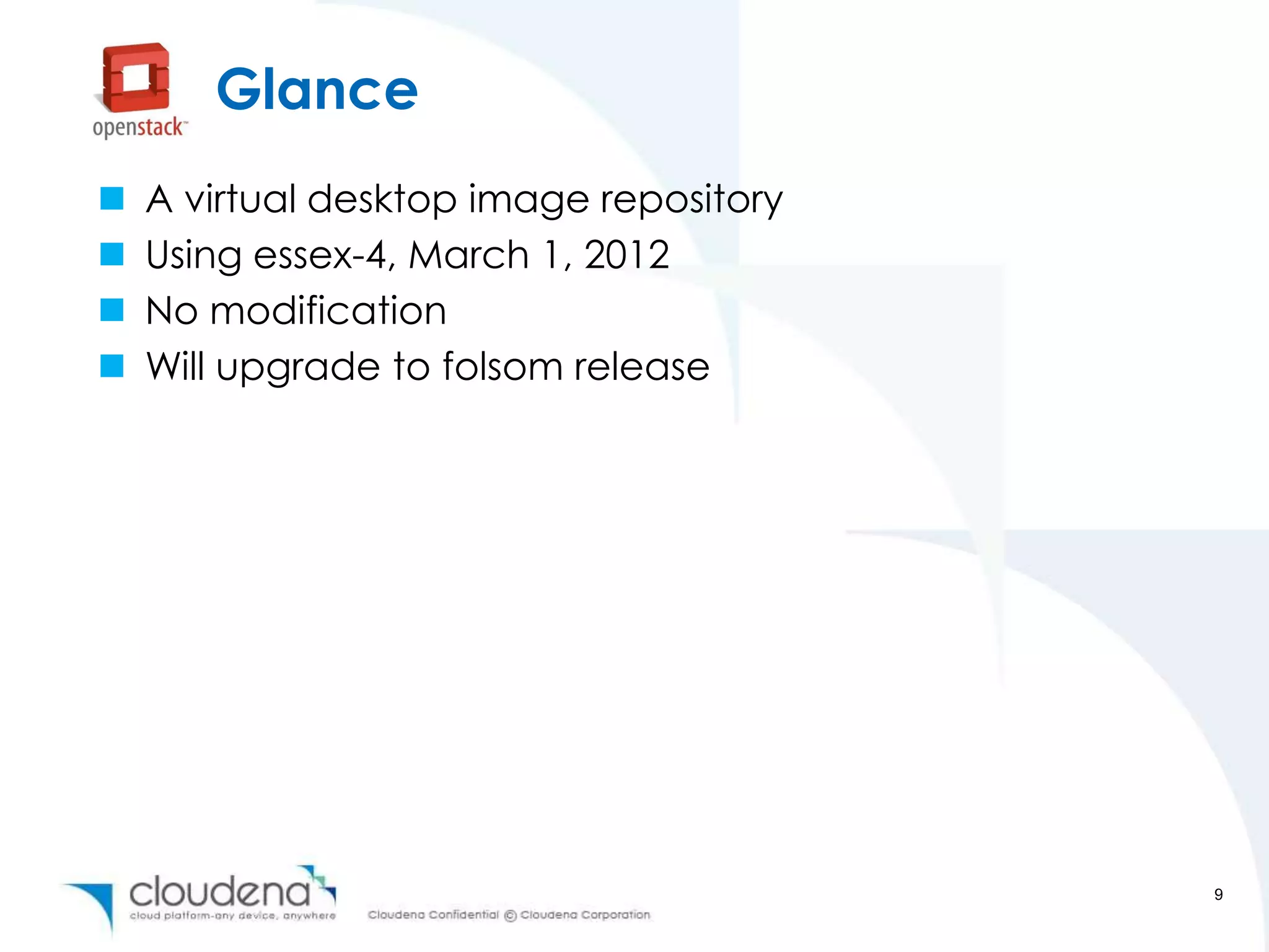 Glance
   A virtual desktop image repository
   Using essex-4, March 1, 2012
   No modification
   Will upgrade to folsom release




                                         9
 
