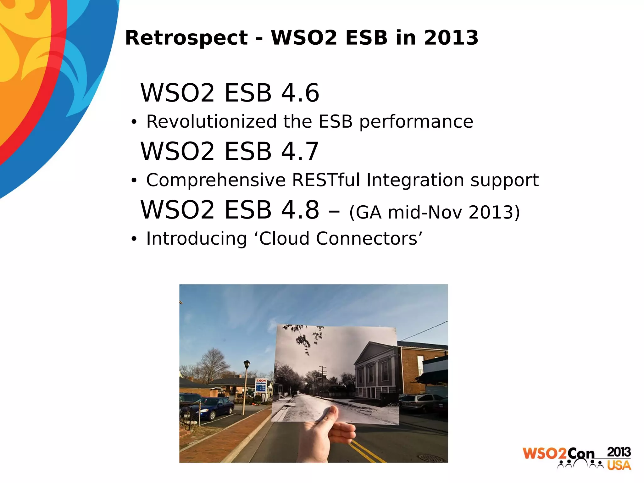 Retrospect - WSO2 ESB in 2013

• WSO2 ESB 4.6
●

Revolutionized the ESB performance

 WSO2 ESB 4.7
●

Comprehensive RESTful Integration support

• WSO2 ESB 4.8 –
●

(GA mid-Nov 2013)
Introducing ‘Cloud Connectors’

 