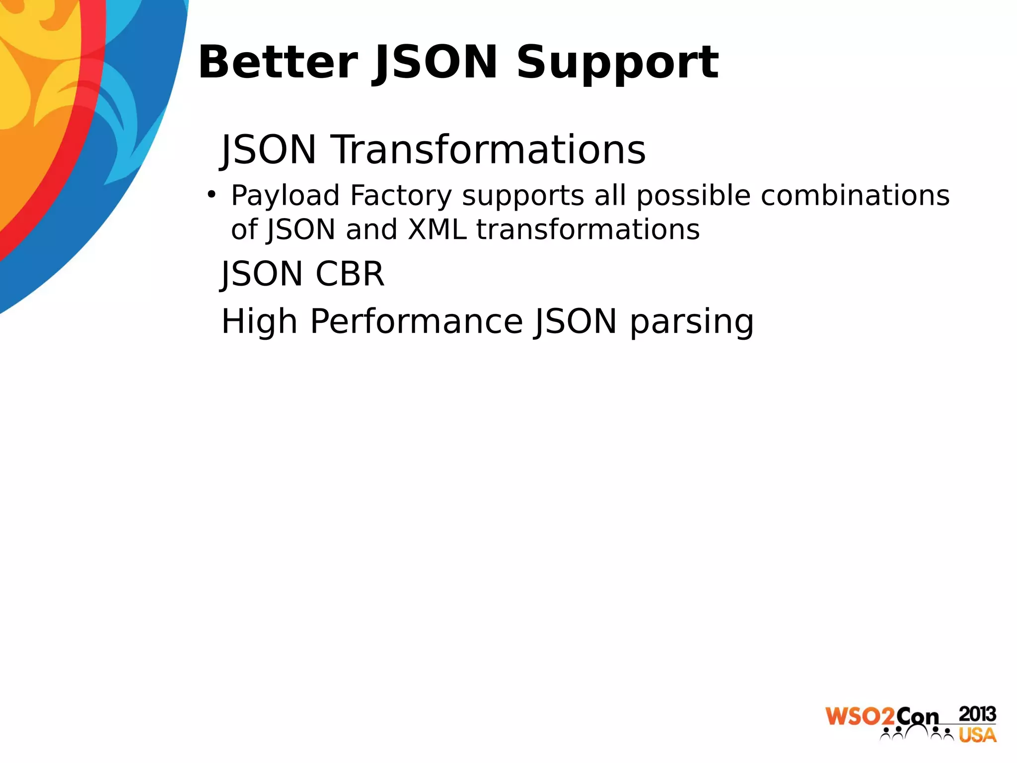 Better JSON Support
• JSON Transformations
●

Payload Factory supports all possible combinations
of JSON and XML transformations

 JSON CBR
 High Performance JSON parsing

 