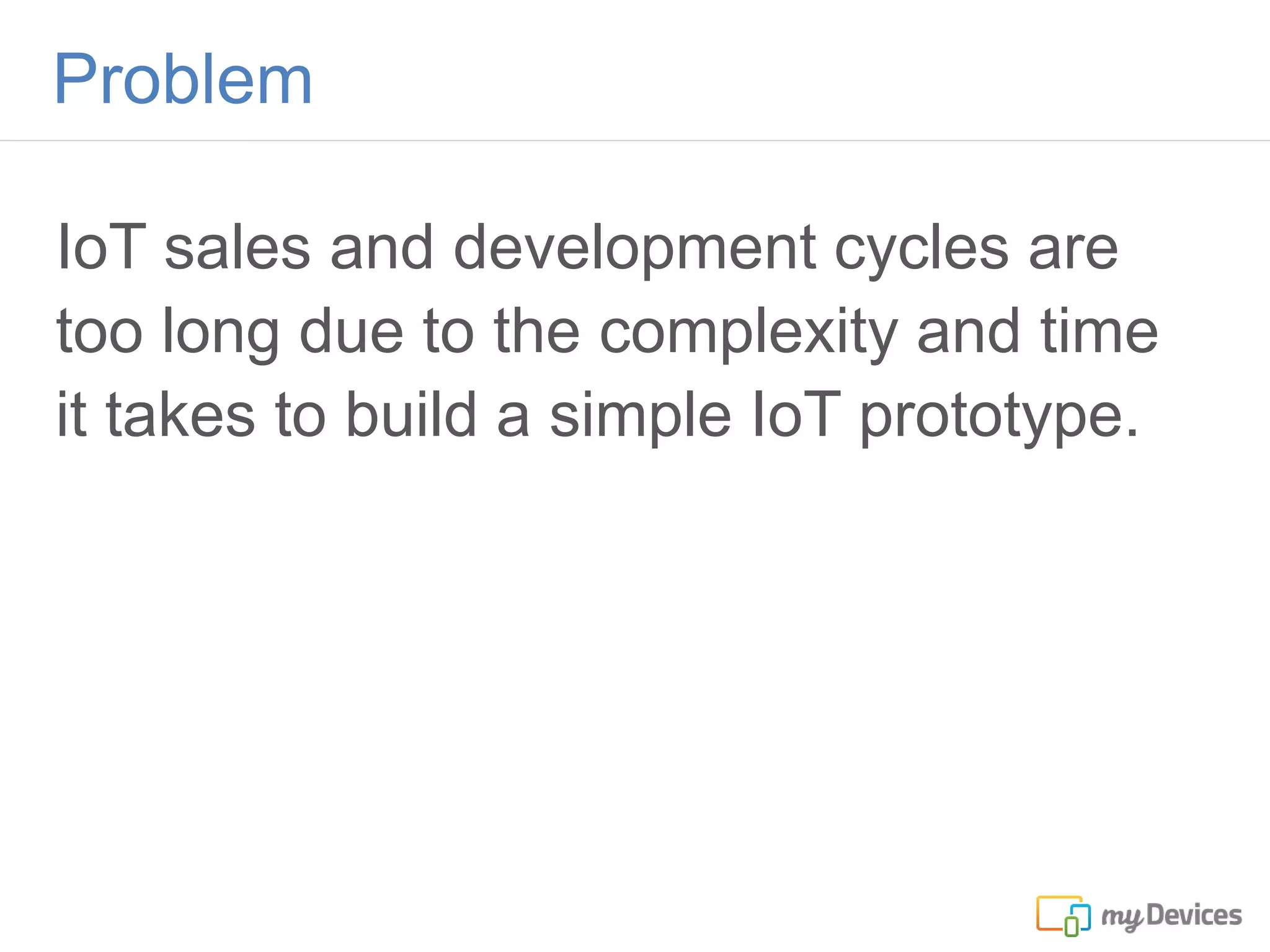 IoT sales and development cycles are
too long due to the complexity and time
it takes to build a simple IoT prototype.
Problem
 