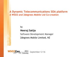 A Dynamic Telecommunications SOA platform
A WSO2 and 2degrees Mobile Ltd Co-creation




         by
         Neeraj Satija
         Software Development Manager
         2degrees Mobile Limited, NZ
 