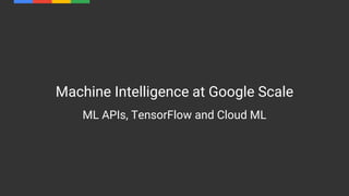 Machine Intelligence at Google Scale
ML APIs, TensorFlow and Cloud ML
 