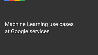 Machine Learning use cases
at Google services
 