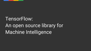 TensorFlow:
An open source library for
Machine Intelligence
 