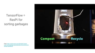 TensorFlow＋
RasPi for
sorting garbages
From: https://techcrunch.com/2016/09/13/auto-
trash-sorts-garbage-automatically-at-the-techcrunch-
disrupt-hackathon/
 
