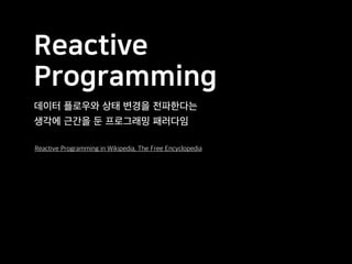 Reactive
Programming
데이터 플로우와 상태 변경을 전파한다는
생각에 근간을 둔 프로그래밍 패러다임
Reactive Programming in Wikipedia, The Free Encyclopedia
 