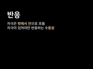자극은 밖에서 안으로 흐름
자극이 있어야만 반응하는 수동성
반응
 