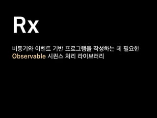 비동기와 이벤트 기반 프로그램을 작성하는 데 필요한
Observable 시퀀스 처리 라이브러리
Rx
 