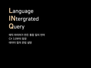 Language
INtergrated
Query
에릭 마이어가 만든 통합 질의 언어
C# 3.0부터 등장
데이터 질의 문법 설탕
 
