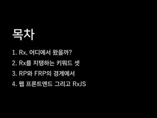 목차
1. Rx, 어디에서 왔을까?
2. Rx를 지탱하는 키워드 셋
3. RP와 FRP의 경계에서
4. 웹 프론트엔드 그리고 RxJS
 