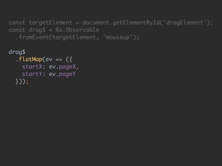 const targetElement = document.getElementById('dragElement'); 
const drag$ = Rx.Observable 
.fromEvent(targetElement, 'mouseup'); 
 
drag$ 
.flatMap(ev => ({ 
startX: ev.pageX, 
startY: ev.pageY 
})); 
 
drag$.subscribe(pos => { 
console.log(pos); 
});
 