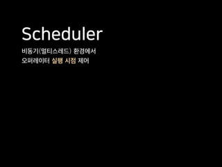 Scheduler
비동기(멀티스레드) 환경에서
오퍼레이터 실행 시점 제어
 