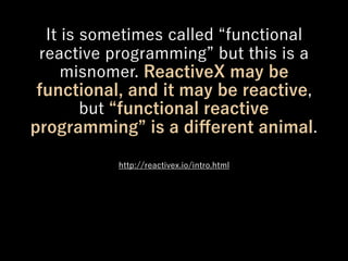 It is sometimes called functional
reactive programming but this is a
misnomer. ReactiveX may be
functional, and it may be reactive,
but functional reactive
programming is a diﬀerent animal.
http://reactivex.io/intro.html
 