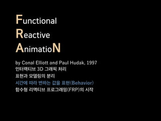 Functional
Reactive
AnimatioN
by Conal Elliott and Paul Hudak, 1997
인터랙티브 3D 그래픽 처리
표현과 모델링의 분리
시간에 따라 변하는 값을 표현(Behavior)
함수형 리액티브 프로그래밍(FRP)의 시작
 