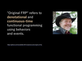 "Original FRP" refers to
denotational and
continuous-time
functional programming
using behaviors
and events.
https://github.com/conal/talk-2015-essence-and-origins-of-frp
 