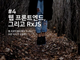 #4
웹 프론트엔드,
그리고 RxJS
웹 프론트엔드에서 RxJS는
어떤 의미가 있을까?
 