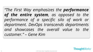 © 2018 - Moritz Heiber, ThoughtWorks Deutschland GmbH
“The First Way emphasizes the performance
of the entire system, as opposed to the
performance of a specific silo of work or
department. DevOps transcends departments
and showcases the overall value to the
customer.” – Gene Kim
24
 