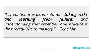 © 2018 - Moritz Heiber, ThoughtWorks Deutschland GmbH
“[...] continual experimentation, taking risks
and learning from failure; and
understanding that repetition and practice is
the prerequisite to mastery.” – Gene Kim
30
 