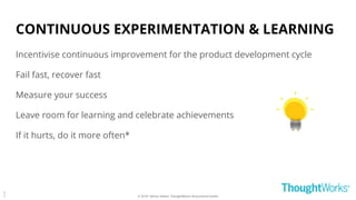 © 2018 - Moritz Heiber, ThoughtWorks Deutschland GmbH
CONTINUOUS EXPERIMENTATION & LEARNING
Incentivise continuous improvement for the product development cycle
Fail fast, recover fast
Measure your success
Leave room for learning and celebrate achievements
If it hurts, do it more often*
3
1
 
