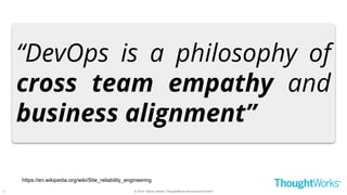© 2018 - Moritz Heiber, ThoughtWorks Deutschland GmbH
https://en.wikipedia.org/wiki/Site_reliability_engineering
“DevOps is a philosophy of
cross team empathy and
business alignment”
5
 