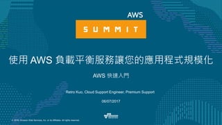 © 2016, Amazon Web Services, Inc. or its Affiliates. All rights reserved.
Retro Kuo, Cloud Support Engineer, Premium Support
06/07/2017
使用 AWS 負載平衡服務讓您的應用程式規模化
AWS 快速入門
 