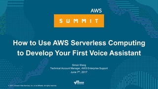 © 2017, Amazon Web Services, Inc. or its Affiliates. All rights reserved.
Simon Wang
Technical Account Manager, AWS Enterprise Support
June 7th, 2017
How to Use AWS Serverless Computing
to Develop Your First Voice Assistant
 