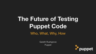 (without introducing more risk)
The Future of Testing
Puppet Code
Puppet
Gareth Rushgrove
Who, What, Why, How
 