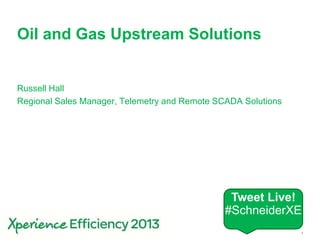 Schneider Electric 1- Industry- Russell Hall – June 17, 2013
Oil and Gas Upstream Solutions
Russell Hall
Regional Sales Manager, Telemetry and Remote SCADA Solutions
Tweet Live!
#SchneiderXE
 