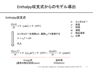 Enthalpy収支式からのモデル導出
Enthalpy収支式
26
h: エンタルピー
𝜌: 密度
𝑡: 時間
𝒖: 速度
𝑘: 熱伝導率
𝑐!: 比熱
エンタルピーを潜熱Δ𝐻、顕熱𝑐!𝑇で表現する
ℎ = 𝑐!𝑇 + Δ𝐻
代入
𝜕 𝜌ℎ
...
