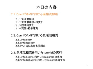 本日の内容
2.1. OpenFOAMにおける混相流解析
2.1.1 気液混相流
2.1.2 気液混相流+相変化
2.1.3 固液相変化
2.1.4 流体+粒子運動
7
2.2. OpenFOAMにおける気液混相流
2.2.1 interFoa...