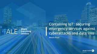 1
Containing IoT: securing
emergency services against
cyberattacks and data loss
Mauro Rizzi
 