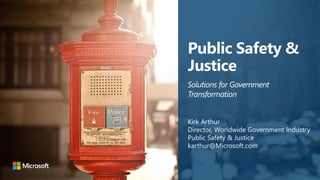 Public Safety &
Justice
Kirk Arthur
Director, Worldwide Government Industry
Public Safety & Justice
karthur@Microsoft.com
Solutions for Government
Transformation
 