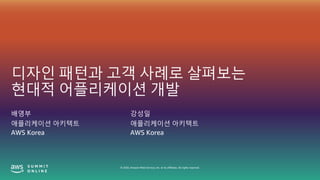© 2020, Amazon Web Services, Inc. or its affiliates. All rights reserved.
디자인 패턴과 고객 사례로 살펴보는
현대적 어플리케이션 개발
배영부
애플리케이션 아키텍트
AWS Korea
강성일
애플리케이션 아키텍트
AWS Korea
 