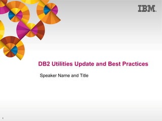 DB2 Utilities Update and Best Practices
Speaker Name and Title

1

 