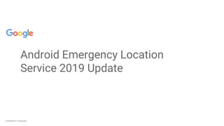 Confidential + ProprietaryConfidential + Proprietary
Android Emergency Location
Service 2019 Update
 