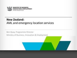 New Zealand:
AML and emergency location services
Ben Quay, Programme Director
Ministry of Business, Innovation & Employment
 