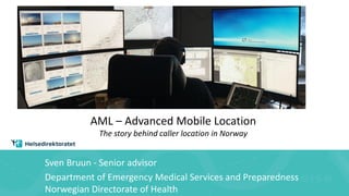 AML – Advanced Mobile Location
The story behind caller location in Norway
Sven Bruun - Senior advisor
Department of Emergency Medical Services and Preparedness
Norwegian Directorate of Health
 