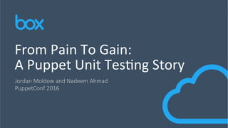 Jordan Moldow and Nadeem Ahmad
PuppetConf 2016
From	Pain	To	Gain:	
A	Puppet	Unit	Tes4ng	Story	
 