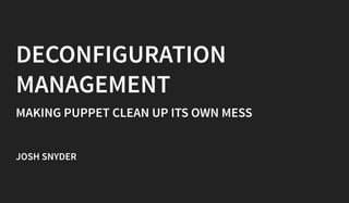 DECONFIGURATION
MANAGEMENT
MAKING PUPPET CLEAN UP ITS OWN MESS
JOSH SNYDER
 