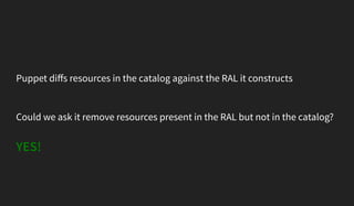 Puppet diﬀs resources in the catalog against the RAL it constructs
Could we ask it remove resources present in the RAL but...