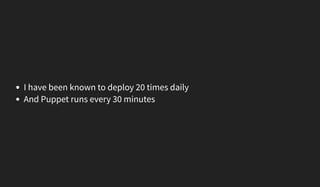 I have been known to deploy 20 times daily
And Puppet runs every 30 minutes
 
