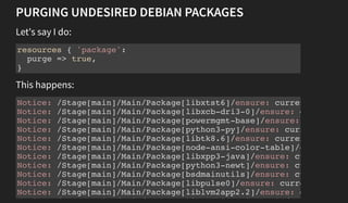 PURGING UNDESIRED DEBIAN PACKAGES
Let's say I do:
resources { 'package':
purge => true,
}
This happens:
Notice: /Stage[mai...