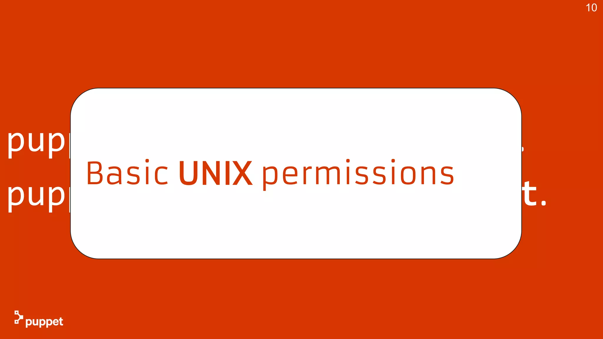 puppet agent Runs as root…
puppetserver Runs as puppet.
10
Basic UNIX permissions
 