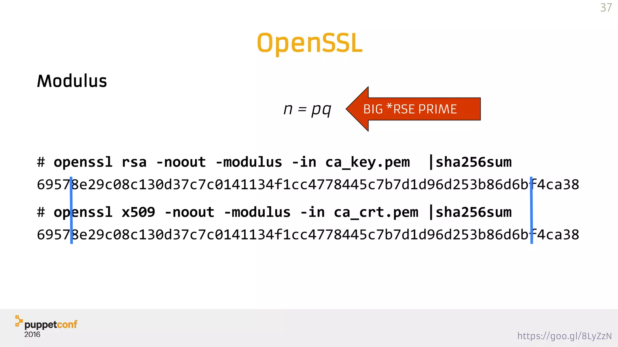 https://goo.gl/8LyZzN
Modulus
n = pq
OpenSSL
# openssl rsa -noout -modulus -in ca_key.pem |sha256sum
69578e29c08c130d37c7c0141134f1cc4778445c7b7d1d96d253b86d6bf4ca38
# openssl x509 -noout -modulus -in ca_crt.pem |sha256sum
69578e29c08c130d37c7c0141134f1cc4778445c7b7d1d96d253b86d6bf4ca38
BIG *RSE PRIME
37
 
